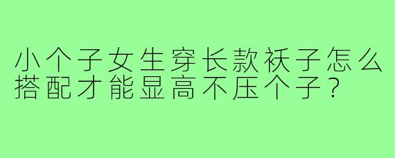 小个子女生穿长款袄子怎么搭配才能显高不压个子?