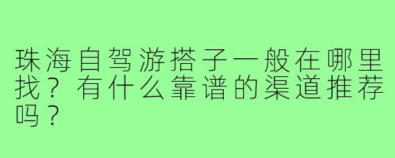 珠海自驾游搭子一般在哪里找?有什么靠谱的渠道推荐吗?