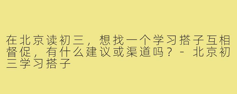 在北京读初三,想找一个学习搭子互相督促,有什么建议或渠道吗?-北京初三学习搭子