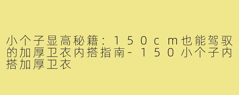 小个子显高秘籍:150cm也能驾驭的加厚卫衣内搭指南-150小个子内搭加厚卫衣