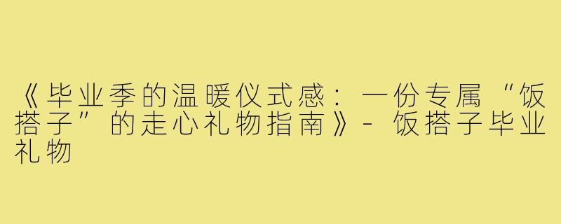 《毕业季的温暖仪式感：一份专属“饭搭子”的走心礼物指南》-饭搭子毕业礼物