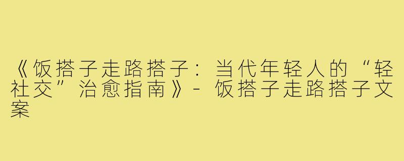 《饭搭子走路搭子:当代年轻人的“轻社交”治愈指南》-饭搭子走路搭子文案