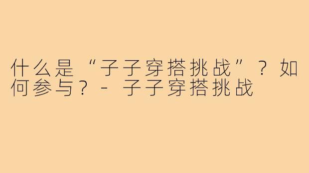 什么是“子子穿搭挑战”?如何参与?-子子穿搭挑战