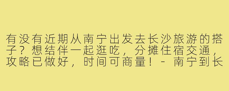 有没有近期从南宁出发去长沙旅游的搭子？想结伴一起逛吃，分摊住宿交通，攻略已做好，时间可商量！