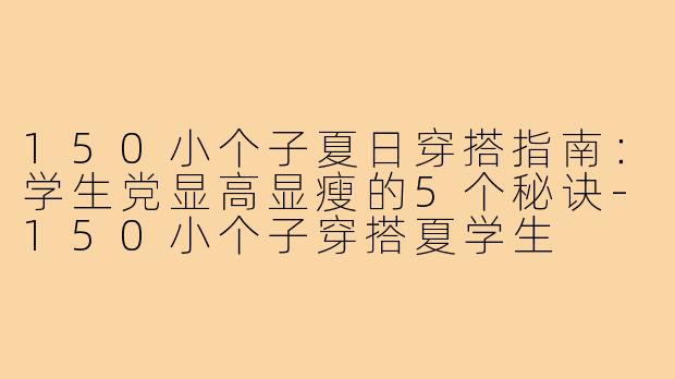 150小个子夏日穿搭指南：学生党显高显瘦的5个秘诀-150小个子穿搭夏学生