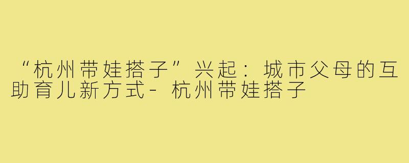 “杭州带娃搭子”兴起：城市父母的互助育儿新方式