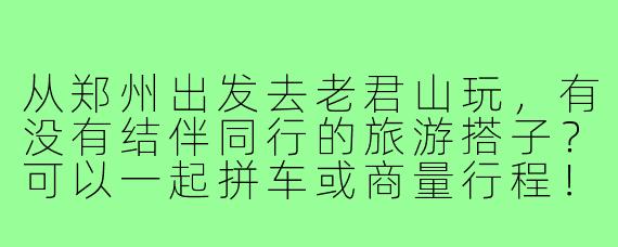 从郑州出发去老君山玩,有没有结伴同行的旅游搭子?可以一起拼车或商量行程!