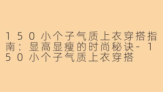 150小个子气质上衣穿搭指南：显高显瘦的时尚秘诀-150小个子气质上衣穿搭