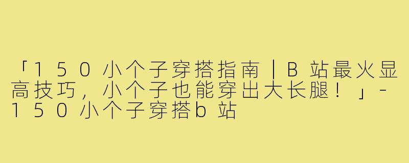 「150小个子穿搭指南｜B站最火显高技巧，小个子也能穿出大长腿！」-150小个子穿搭b站