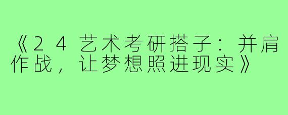《24艺术考研搭子：并肩作战，让梦想照进现实》