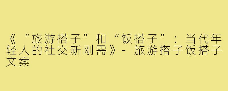 《“旅游搭子”和“饭搭子”：当代年轻人的社交新刚需》-旅游搭子饭搭子文案