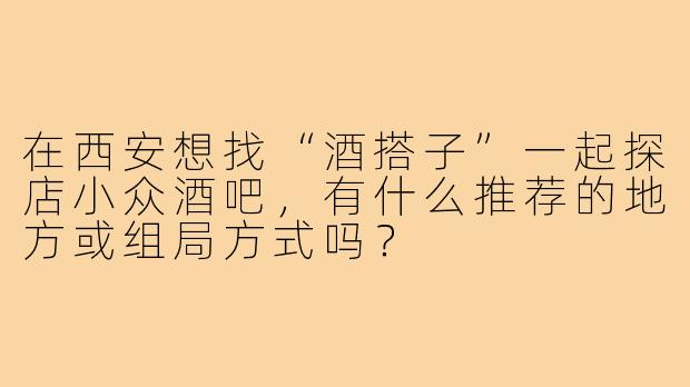 在西安想找“酒搭子”一起探店小众酒吧,有什么推荐的地方或组局方式吗?