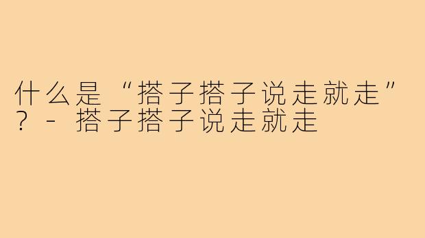 什么是“搭子搭子说走就走”？-搭子搭子说走就走