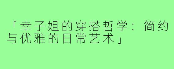 「幸子姐的穿搭哲学：简约与优雅的日常艺术」