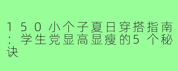 150小个子夏日穿搭指南：学生党显高显瘦的5个秘诀