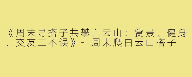《周末寻搭子共攀白云山：赏景、健身、交友三不误》-周末爬白云山搭子