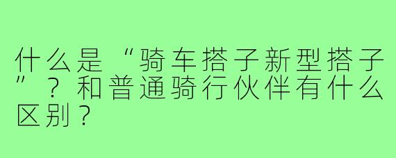什么是“骑车搭子新型搭子”？和普通骑行伙伴有什么区别？