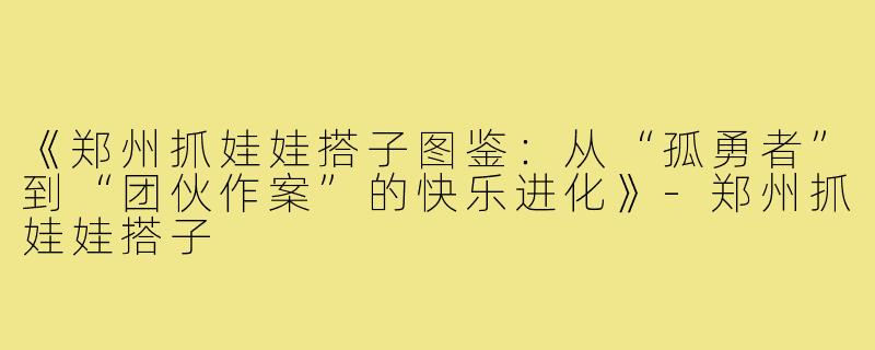《郑州抓娃娃搭子图鉴：从“孤勇者”到“团伙作案”的快乐进化》-郑州抓娃娃搭子