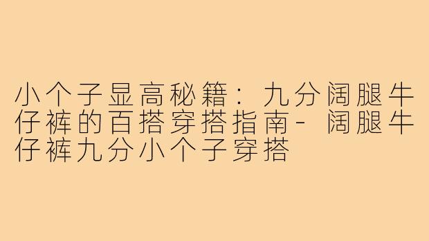 小个子显高秘籍:九分阔腿牛仔裤的百搭穿搭指南-阔腿牛仔裤九分小个子穿搭