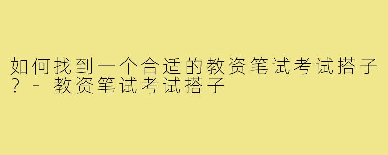 如何找到一个合适的教资笔试考试搭子？-教资笔试考试搭子