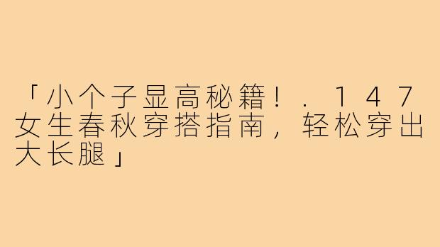 「小个子显高秘籍！.147女生春秋穿搭指南，轻松穿出大长腿」