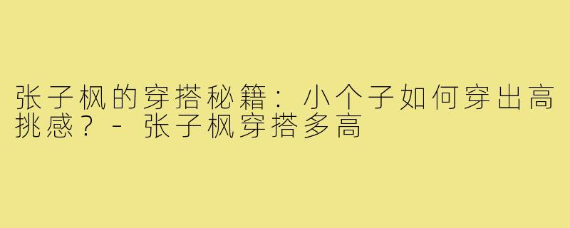 张子枫的穿搭秘籍：小个子如何穿出高挑感？-张子枫穿搭多高