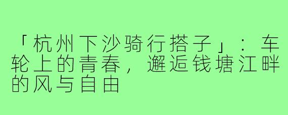 「杭州下沙骑行搭子」：车轮上的青春，邂逅钱塘江畔的风与自由