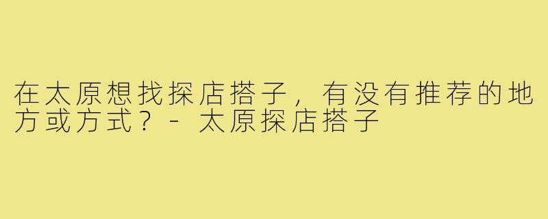 在太原想找探店搭子，有没有推荐的地方或方式？-太原探店搭子