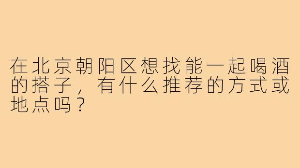 在北京朝阳区想找能一起喝酒的搭子,有什么推荐的方式或地点吗?
