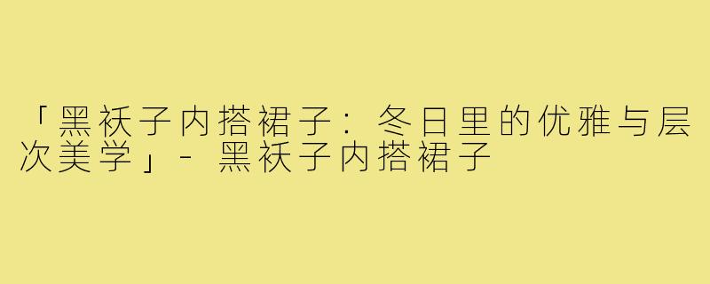 「黑袄子内搭裙子:冬日里的优雅与层次美学」-黑袄子内搭裙子