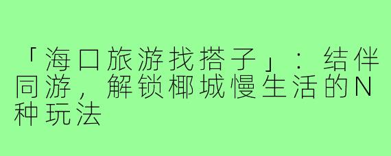 「海口旅游找搭子」：结伴同游，解锁椰城慢生活的N种玩法