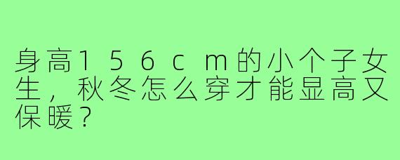 身高156cm的小个子女生,秋冬怎么穿才能显高又保暖?