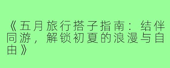 《五月旅行搭子指南：结伴同游，解锁初夏的浪漫与自由》