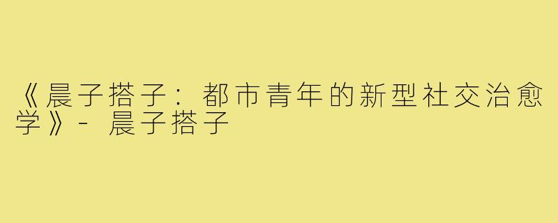 《晨子搭子：都市青年的新型社交治愈学》-晨子搭子