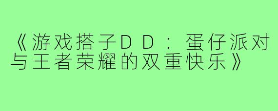 《游戏搭子DD:蛋仔派对与王者荣耀的双重快乐》