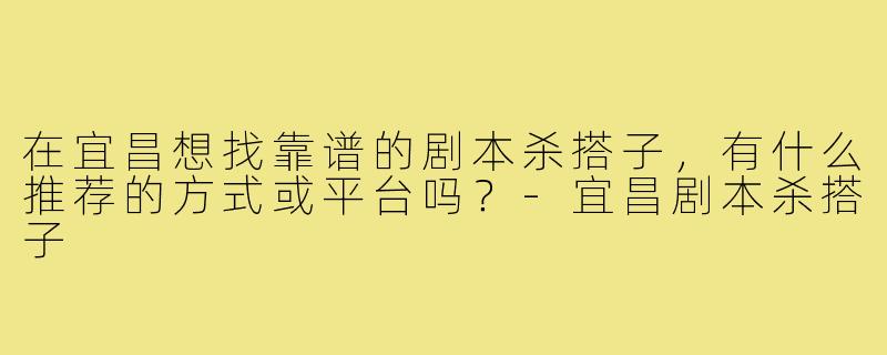 在宜昌想找靠谱的剧本杀搭子,有什么推荐的方式或平台吗?-宜昌剧本杀搭子