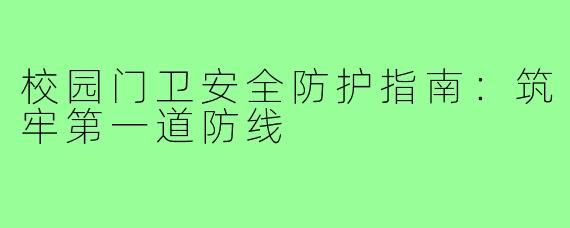 校园门卫安全防护指南：筑牢第一道防线