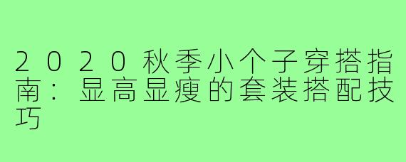 2020秋季小个子穿搭指南：显高显瘦的套装搭配技巧