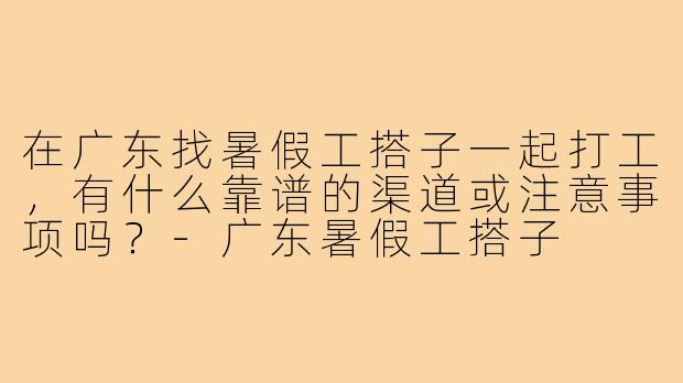 在广东找暑假工搭子一起打工，有什么靠谱的渠道或注意事项吗？-广东暑假工搭子