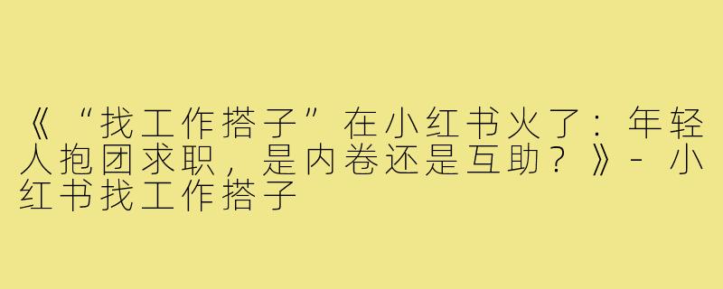 《“找工作搭子”在小红书火了：年轻人抱团求职，是内卷还是互助？》-小红书找工作搭子