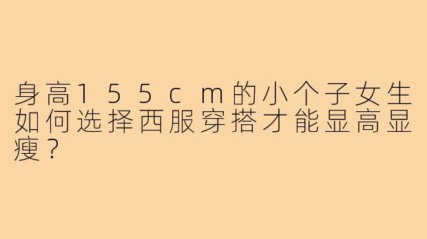 身高155cm的小个子女生如何选择西服穿搭才能显高显瘦？