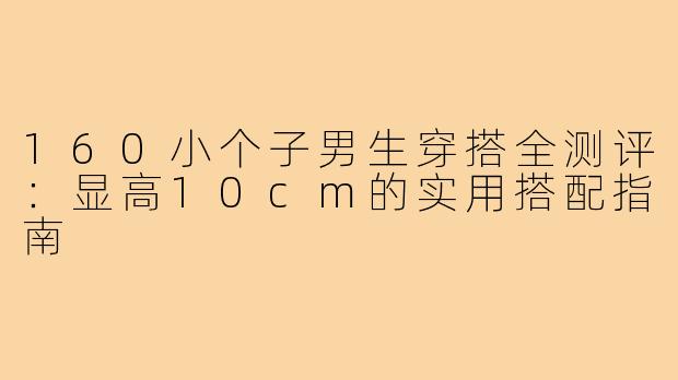 160小个子男生穿搭全测评：显高10cm的实用搭配指南