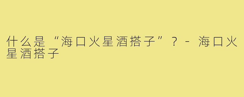 什么是“海口火星酒搭子”？