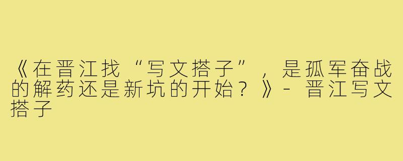 《在晋江找“写文搭子”，是孤军奋战的解药还是新坑的开始？》-晋江写文搭子