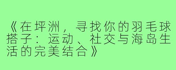 《在坪洲,寻找你的羽毛球搭子:运动、社交与海岛生活的完美结合》