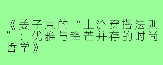 《姜子京的“上流穿搭法则”：优雅与锋芒并存的时尚哲学》