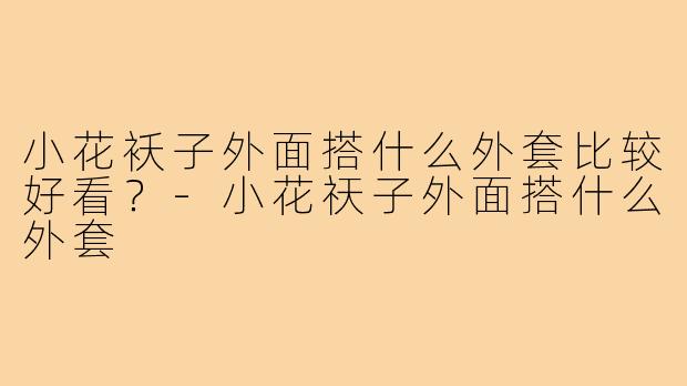 小花袄子外面搭什么外套比较好看?-小花祆子外面搭什么外套