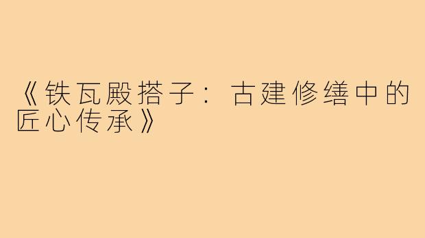 《铁瓦殿搭子:古建修缮中的匠心传承》