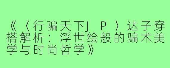 《〈行骗天下JP〉达子穿搭解析：浮世绘般的骗术美学与时尚哲学》
