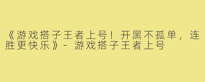 《游戏搭子王者上号!开黑不孤单,连胜更快乐》-游戏搭子王者上号